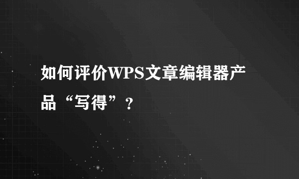 如何评价WPS文章编辑器产品“写得”？