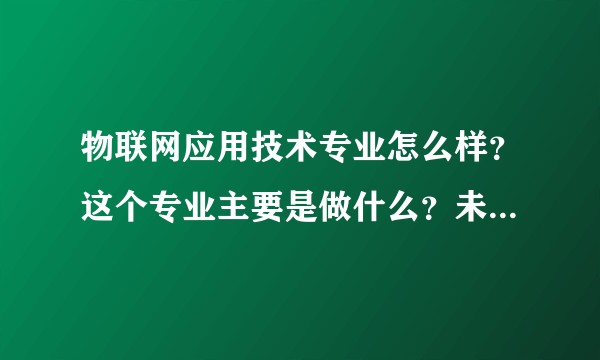 物联网应用技术专业怎么样？这个专业主要是做什么？未来的就业前景怎么样？