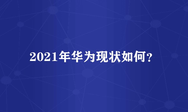 2021年华为现状如何?