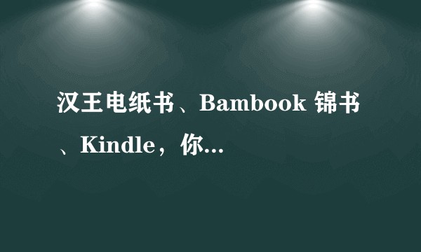 汉王电纸书、Bambook 锦书、Kindle，你选择哪一个？为什么？
