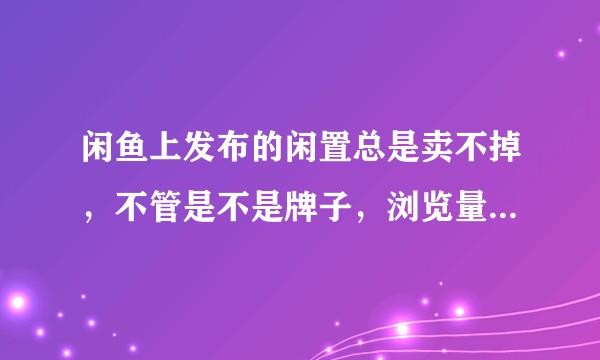 闲鱼上发布的闲置总是卖不掉,不管是不是牌子,浏览量都不多,有什么技巧可以快速卖出去吗?