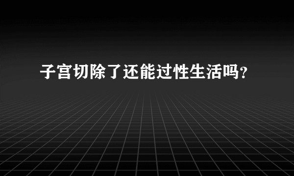 子宫切除了还能过性生活吗?
