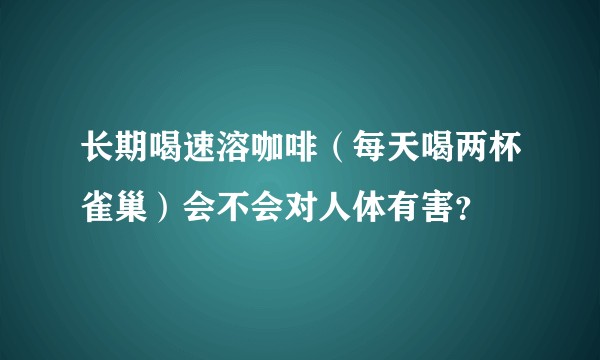 长期喝速溶咖啡（每天喝两杯雀巢）会不会对人体有害？