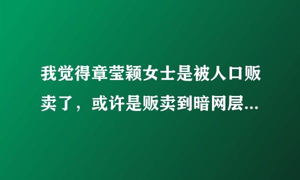 我觉得章莹颖女士是被人口贩卖了，或许是贩卖到暗网层面了，各位怎么看？