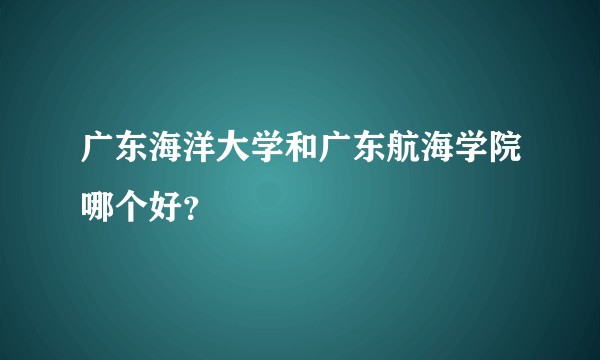 广东海洋大学和广东航海学院哪个好？
