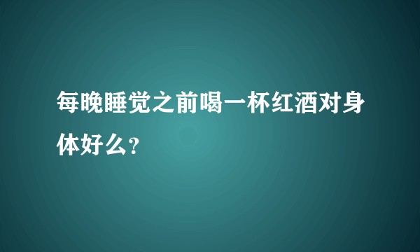 每晚睡觉之前喝一杯红酒对身体好么？