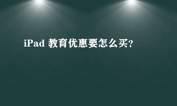 iPad 教育优惠要怎么买？