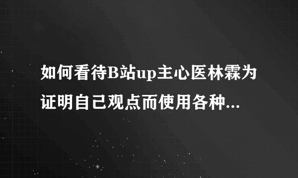如何看待B站up主心医林霖为证明自己观点而使用各种虚假错误例子,且点赞转发量高,评论区大肆鼓吹的现象?