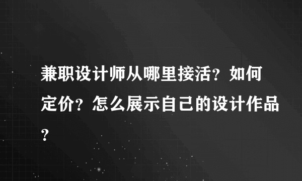 兼职设计师从哪里接活？如何定价？怎么展示自己的设计作品？