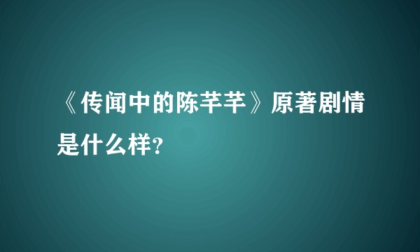 《传闻中的陈芊芊》原著剧情是什么样?