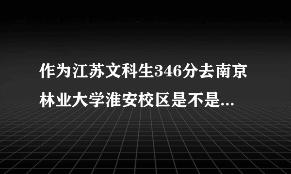 作为江苏文科生346分去南京林业大学淮安校区是不是个好选择！？