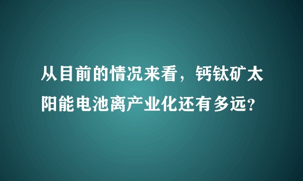从目前的情况来看，钙钛矿太阳能电池离产业化还有多远？