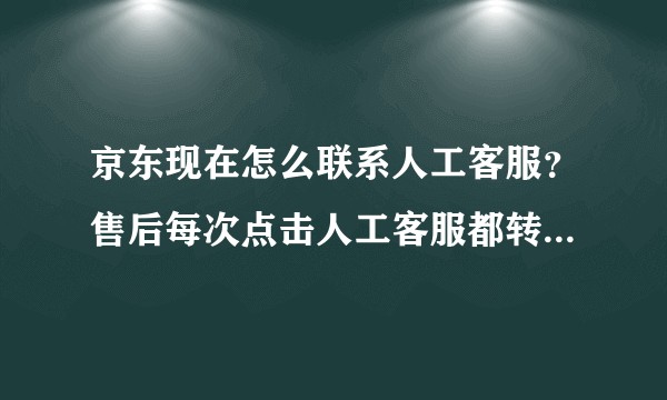 京东现在怎么联系人工客服？售后每次点击人工客服都转到商家客服，怎么联系京东的客服？