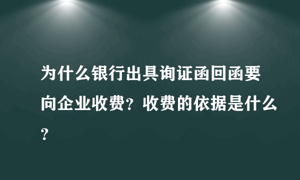 为什么银行出具询证函回函要向企业收费?收费的依据是什么?