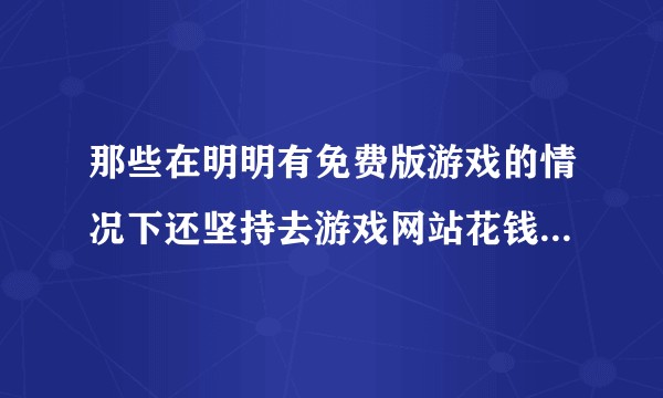 那些在明明有免费版游戏的情况下还坚持去游戏网站花钱买正版的人，并且鄙视盗版玩家的人是不是装逼？