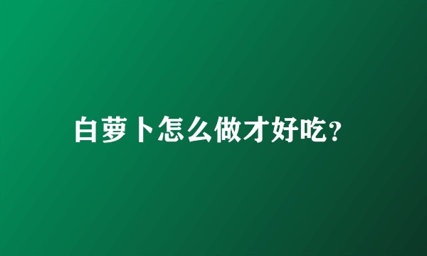 白萝卜怎么做才好吃？