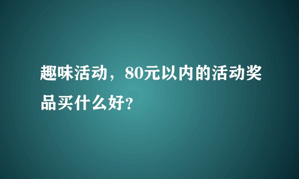 趣味活动,80元以内的活动奖品买什么好?