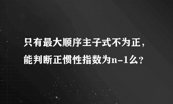只有最大顺序主子式不为正，能判断正惯性指数为n-1么？