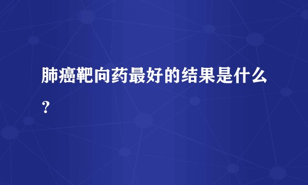 肺癌靶向药最好的结果是什么？