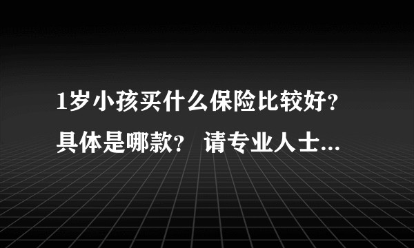 1岁小孩买什么保险比较好?具体是哪款? 请专业人士指点!?
