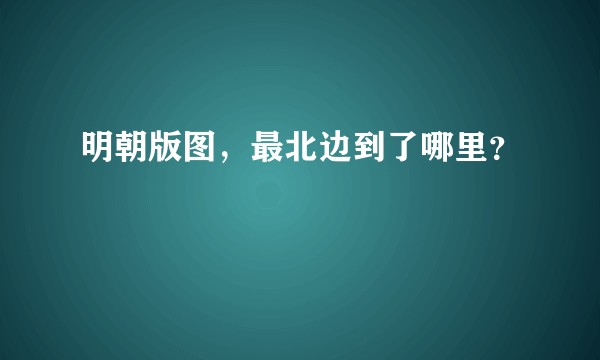 明朝版图，最北边到了哪里？