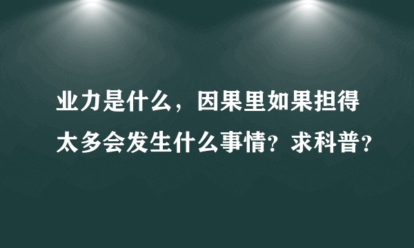 业力是什么，因果里如果担得太多会发生什么事情？求科普？