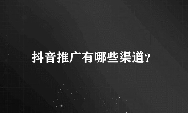 抖音推广有哪些渠道？