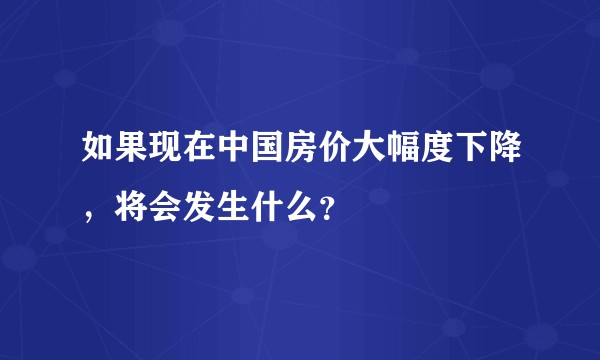 如果现在中国房价大幅度下降，将会发生什么？