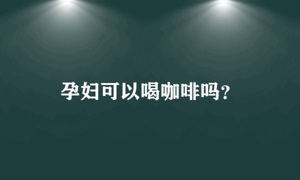 孕妇可以喝咖啡吗？