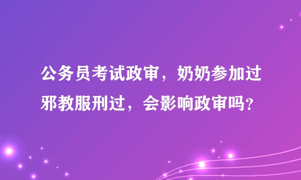 公务员考试政审，奶奶参加过邪教服刑过，会影响政审吗？