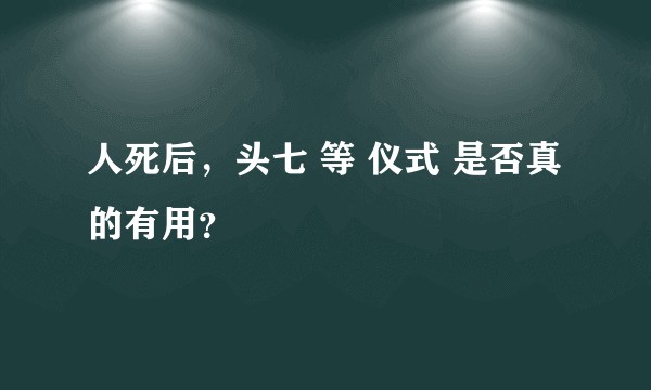 人死后，头七 等 仪式 是否真的有用？