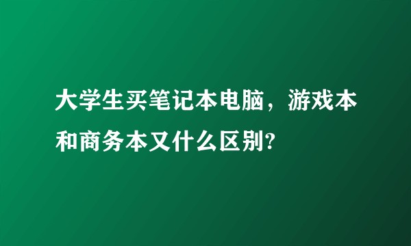 大学生买笔记本电脑,游戏本和商务本又什么区别?