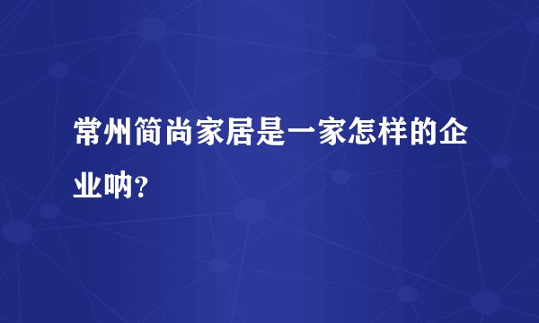 常州简尚家居是一家怎样的企业呐?