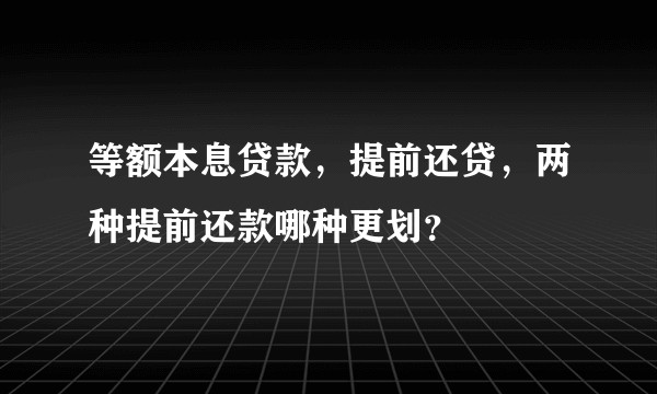 等额本息贷款，提前还贷，两种提前还款哪种更划？