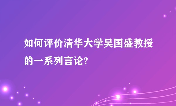 如何评价清华大学吴国盛教授的一系列言论?