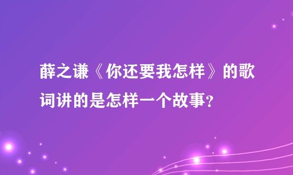 薛之谦《你还要我怎样》的歌词讲的是怎样一个故事?