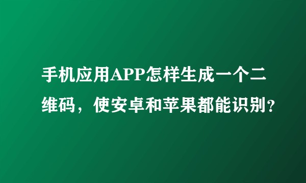 手机应用APP怎样生成一个二维码，使安卓和苹果都能识别？