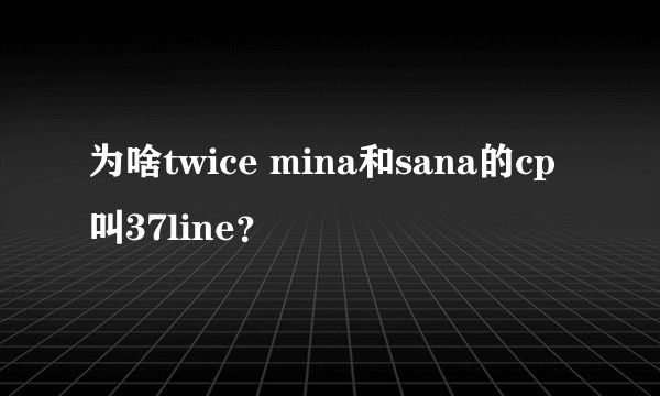 为啥twice mina和sana的cp叫37line？