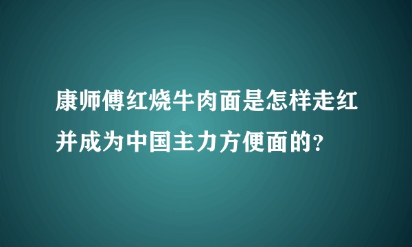 康师傅红烧牛肉面是怎样走红并成为中国主力方便面的？