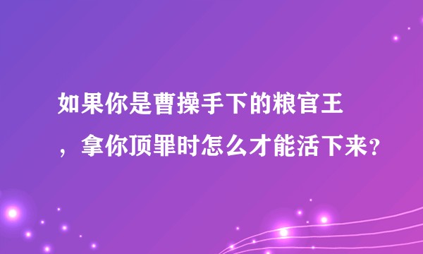 如果你是曹操手下的粮官王垕，拿你顶罪时怎么才能活下来？