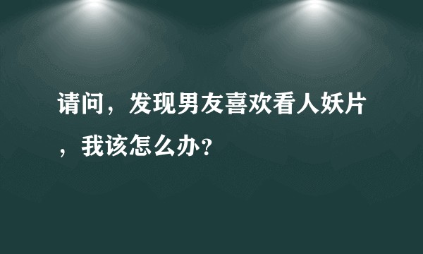 请问，发现男友喜欢看人妖片，我该怎么办？