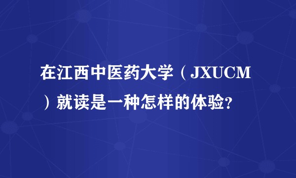 在江西中医药大学(JXUCM)就读是一种怎样的体验?