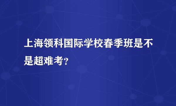 上海领科国际学校春季班是不是超难考?