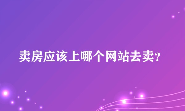 卖房应该上哪个网站去卖？