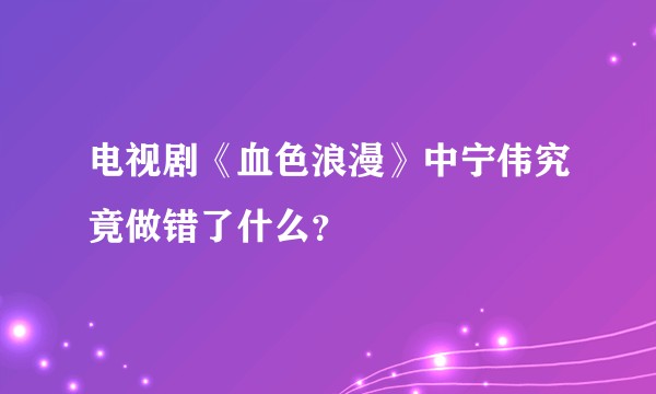 电视剧《血色浪漫》中宁伟究竟做错了什么？