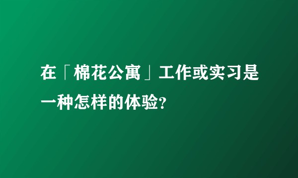 在「棉花公寓」工作或实习是一种怎样的体验？
