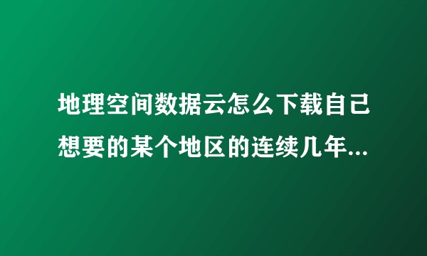 地理空间数据云怎么下载自己想要的某个地区的连续几年的遥感影像啊，是用高级检索吗？