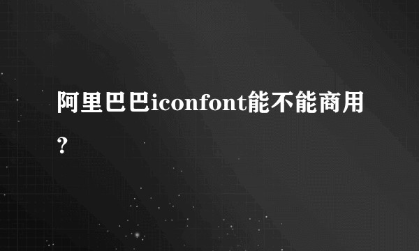 阿里巴巴iconfont能不能商用？