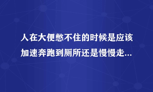 人在大便憋不住的时候是应该加速奔跑到厕所还是慢慢走到厕所？