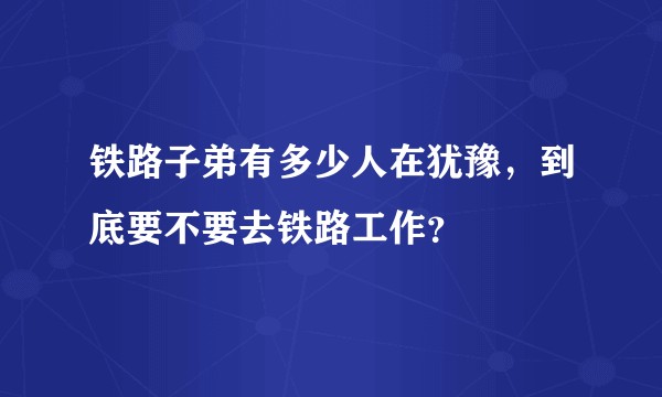 铁路子弟有多少人在犹豫,到底要不要去铁路工作?